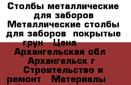 Столбы металлические для заборов Металлические столбы для заборов, покрытые грун › Цена ­ 210 - Архангельская обл., Архангельск г. Строительство и ремонт » Материалы   . Архангельская обл.